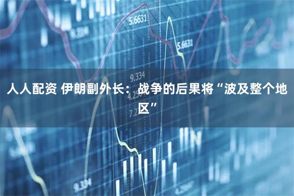 人人配资 伊朗副外长：战争的后果将“波及整个地区”