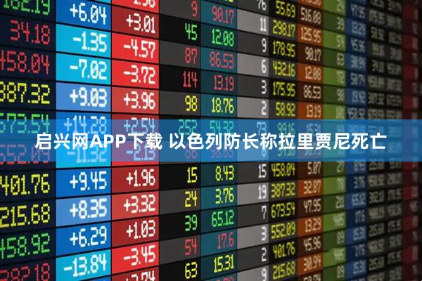 启兴网APP下载 以色列防长称拉里贾尼死亡
