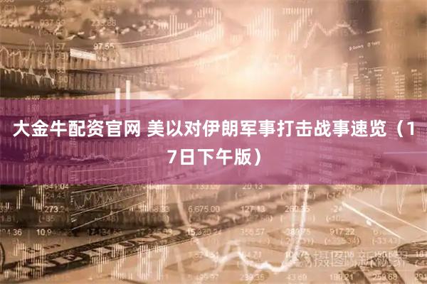 大金牛配资官网 美以对伊朗军事打击战事速览（17日下午版）