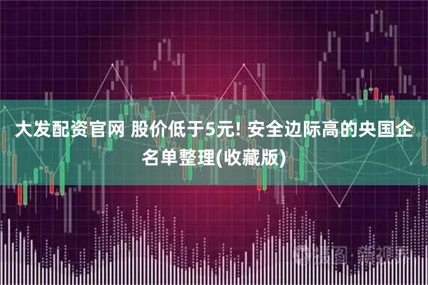 大发配资官网 股价低于5元! 安全边际高的央国企名单整理(收藏版)