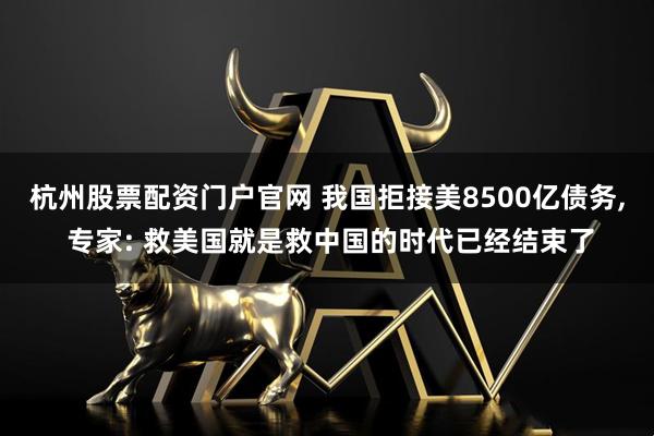 杭州股票配资门户官网 我国拒接美8500亿债务, 专家: 救美国就是救中国的时代已经结束了