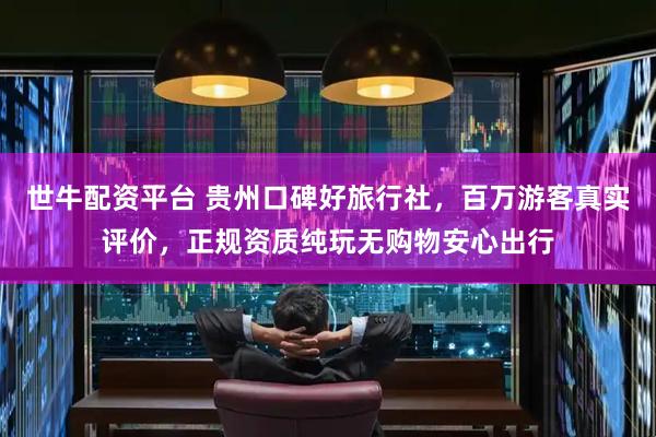 世牛配资平台 贵州口碑好旅行社，百万游客真实评价，正规资质纯玩无购物安心出行
