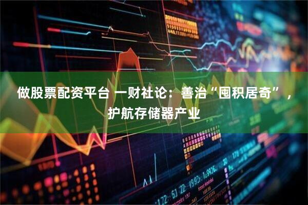 做股票配资平台 一财社论：善治“囤积居奇” ，护航存储器产业