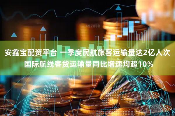 安鑫宝配资平台 一季度民航旅客运输量达2亿人次 国际航线客货运输量同比增速均超10%