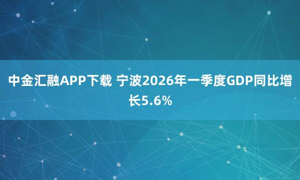 中金汇融APP下载 宁波2026年一季度GDP同比增长5.6%
