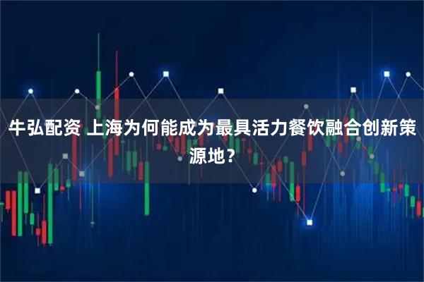 牛弘配资 上海为何能成为最具活力餐饮融合创新策源地？