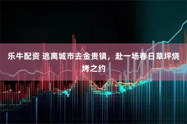 乐牛配资 逃离城市去金贵镇，赴一场春日草坪烧烤之约